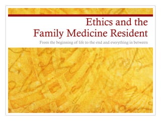 Ethics and the
Family Medicine Resident
 From the beginning of life to the end and everything in between
 