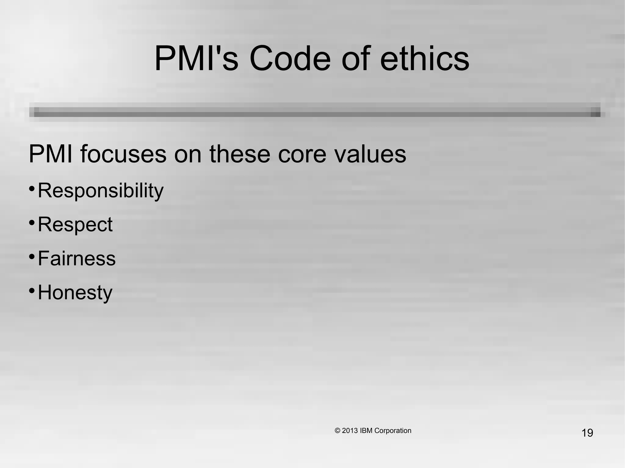 19
PMI's Code of ethics
PMI focuses on these core values

Responsibility

Respect

Fairness

Honesty
 