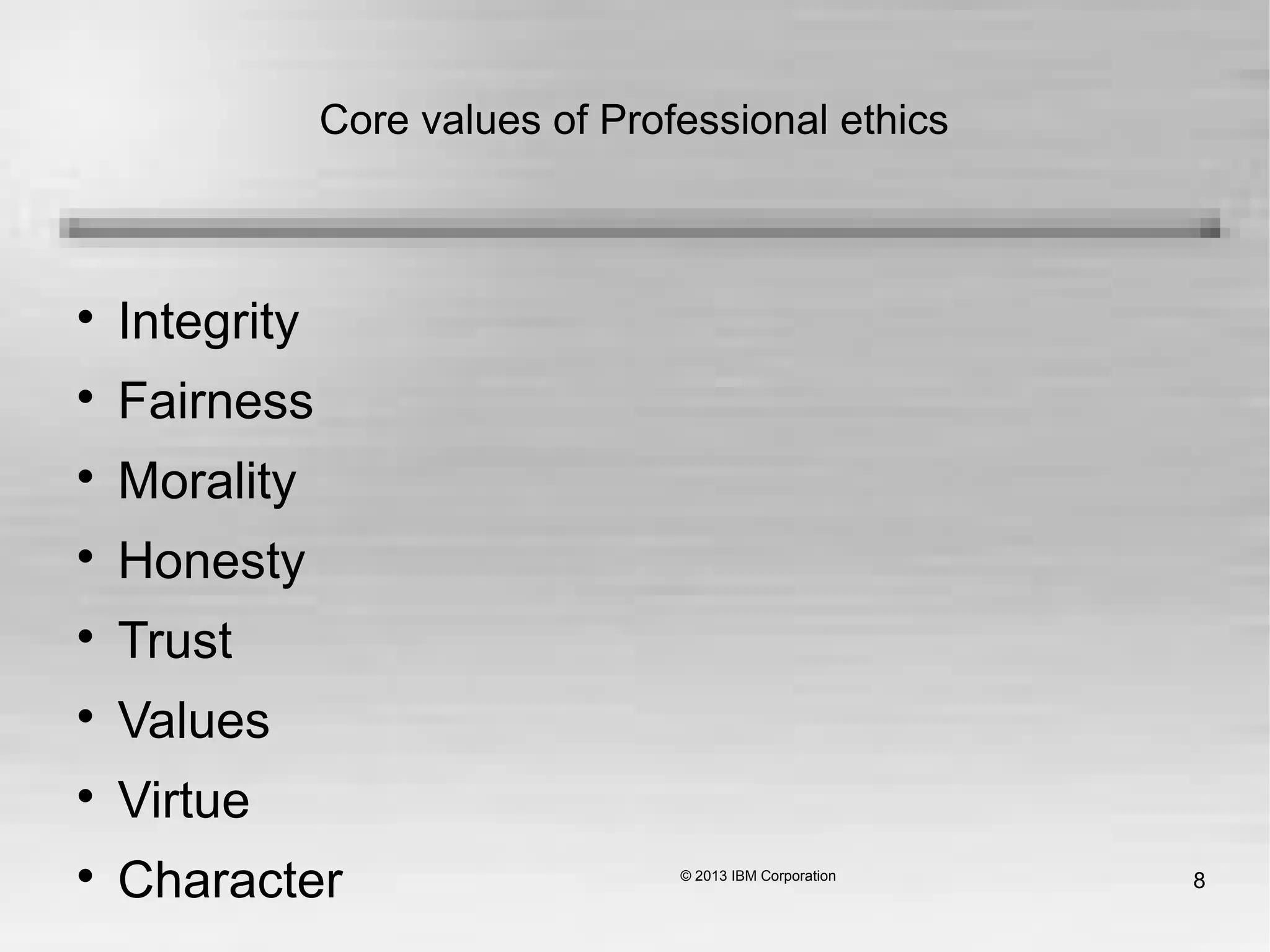 8
Core values of Professional ethics

Integrity

Fairness

Morality

Honesty

Trust

Values

Virtue

Character
 