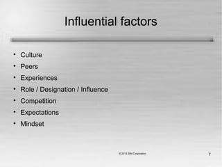 7
Influential factors

Culture

Peers

Experiences

Role / Designation / Influence

Competition

Expectations

Mindset
 