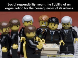 Social responsibility means the liability of an
organization for the consequences of its actions
Flickr user: Eric Constantineau
 