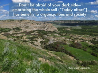 Don’t be afraid of your dark side—embracing
the whole self (“Teddy effect”) has benefits to
organizations and society
Flickr user: Jasperdo
 
