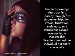 The hero develops
character in a
journey through five
stages—anticipation,
dream, frustration,
nightmare, and
miraculous escape—
overcoming a
monster that
threatens not just the
individual but entire
community
Flickr user: Suus Wansink
 