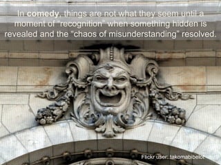 In comedy, things are not what they seem until a
moment of “recognition” when something hidden is
revealed and the “chaos of misunderstanding” resolved.
Flickr user: takomabibelot
 