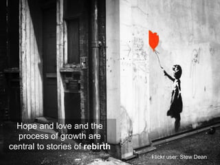 Hope and love and the
process of growth are
central to stories of rebirth
Flickr user: Stew Dean
 