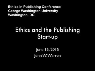 Ethics in Publishing Conference
George Washington University
Washington, DC
Ethics and the Publishing
Start-up
June 15, 2015
John W. Warren
 