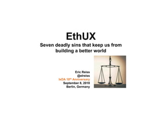 EthUX
Seven deadly sins that keep us from
building a better world
Eric Reiss
@elreiss
IxDA 10th Anniversary
September 8, 2018
Berlin, Germany
 