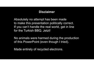 Disclaimer
Absolutely no attempt has been made
to make this presentation politically correct.
If you can’t handle the real...