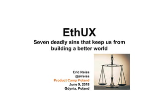 EthUX
Seven deadly sins that keep us from
building a better world
Eric Reiss
@elreiss
Product Camp Poland
June 9, 2018
Gdynia, Poland
 