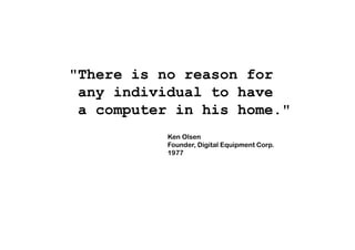 "There is no reason for
any individual to have
a computer in his home."
Ken Olsen
Founder, Digital Equipment Corp.
1977
 