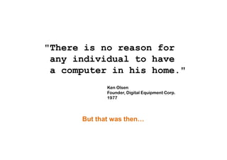 "There is no reason for
any individual to have
a computer in his home."
Ken Olsen
Founder, Digital Equipment Corp.
1977
But that was then…
 