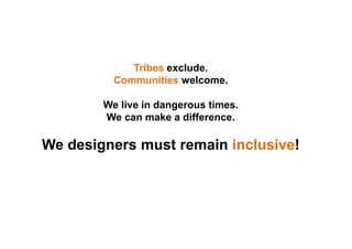Tribes exclude.
Communities welcome.
We live in dangerous times.
We can make a difference.
We designers must remain inclusive!
 