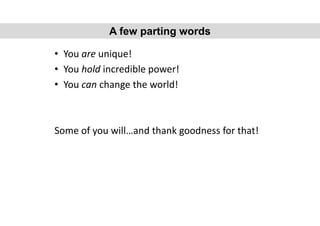 • You are unique!
• You hold incredible power!
• You can change the world!
Some of you will…and thank goodness for that!
A few parting words
 