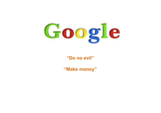 “Do no evil”
“Make money”
 