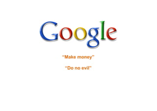 “Make money”
“Do no evil”
 