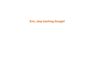 Eric, stop bashing Google!
 