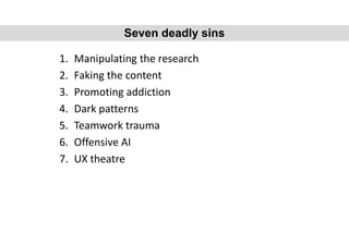 1. Manipulating the research
2. Faking the content
3. Promoting addiction
4. Dark patterns
5. Teamwork trauma
6. Offensive AI
7. UX theatre
Seven deadly sins
 