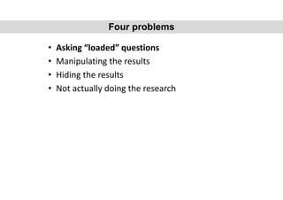 • Asking “loaded” questions
• Manipulating the results
• Hiding the results
• Not actually doing the research
Four problems
 