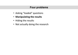 • Asking “loaded” questions
• Manipulating the results
• Hiding the results
• Not actually doing the research
Four problems
 