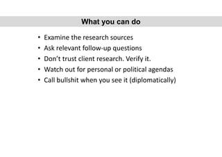 • Examine the research sources
• Ask relevant follow-up questions
• Don’t trust client research. Verify it.
• Watch out for personal or political agendas
• Call bullshit when you see it (diplomatically)
What you can do
 