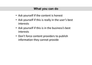 • Ask yourself if the content is honest
• Ask yourself if this is really in the user’s best
interests
• Ask yourself if this is in the business’s best
interests
• Don’t force content providers to publish
information they cannot provide
What you can do
 