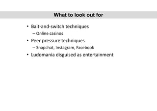 • Bait-and-switch techniques
– Online casinos
• Peer pressure techniques
– Snapchat, Instagram, Facebook
• Ludomania disguised as entertainment
What to look out for
 