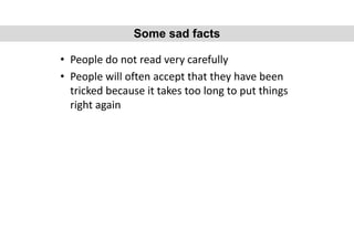 • People do not read very carefully
• People will often accept that they have been
tricked because it takes too long to put things
right again
Some sad facts
 