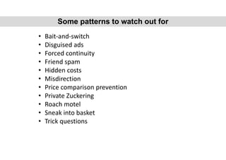 • Bait-and-switch
• Disguised ads
• Forced continuity
• Friend spam
• Hidden costs
• Misdirection
• Price comparison prevention
• Private Zuckering
• Roach motel
• Sneak into basket
• Trick questions
Some patterns to watch out for
 