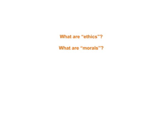 What are “ethics”?
What are “morals”?
 