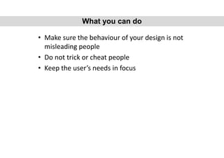 • Make sure the behaviour of your design is not
misleading people
• Do not trick or cheat people
• Keep the user’s needs in focus
What you can do
 
