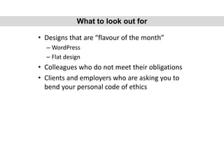• Designs that are “flavour of the month”
– WordPress
– Flat design
• Colleagues who do not meet their obligations
• Clients and employers who are asking you to
bend your personal code of ethics
What to look out for
 