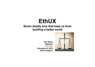 EthUX
Seven deadly sins that keep us from
building a better world
Eric Reiss
@elreiss
UX Sofia
November 9, 2018
Sofia, Bul...