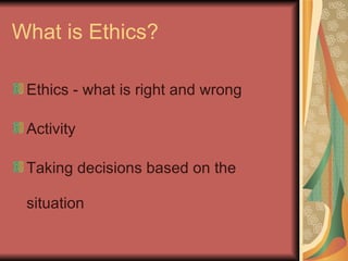What is Ethics? Ethics - what is right and wrong Activity Taking decisions based on the situation 