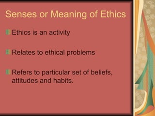 Senses or Meaning of Ethics Ethics is an activity Relates to ethical problems Refers to particular set of beliefs, attitudes and habits. 