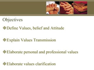 Objectives
Define Values, belief and Attitude
Explain Values Transmission
Elaborate personal and professional values
Elaborate values clarification
 
