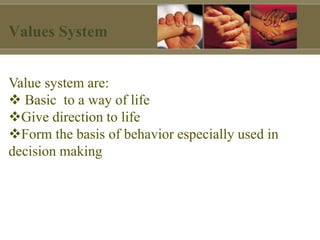 Value system are:
 Basic to a way of life
Give direction to life
Form the basis of behavior especially used in
decision making
Values System
 