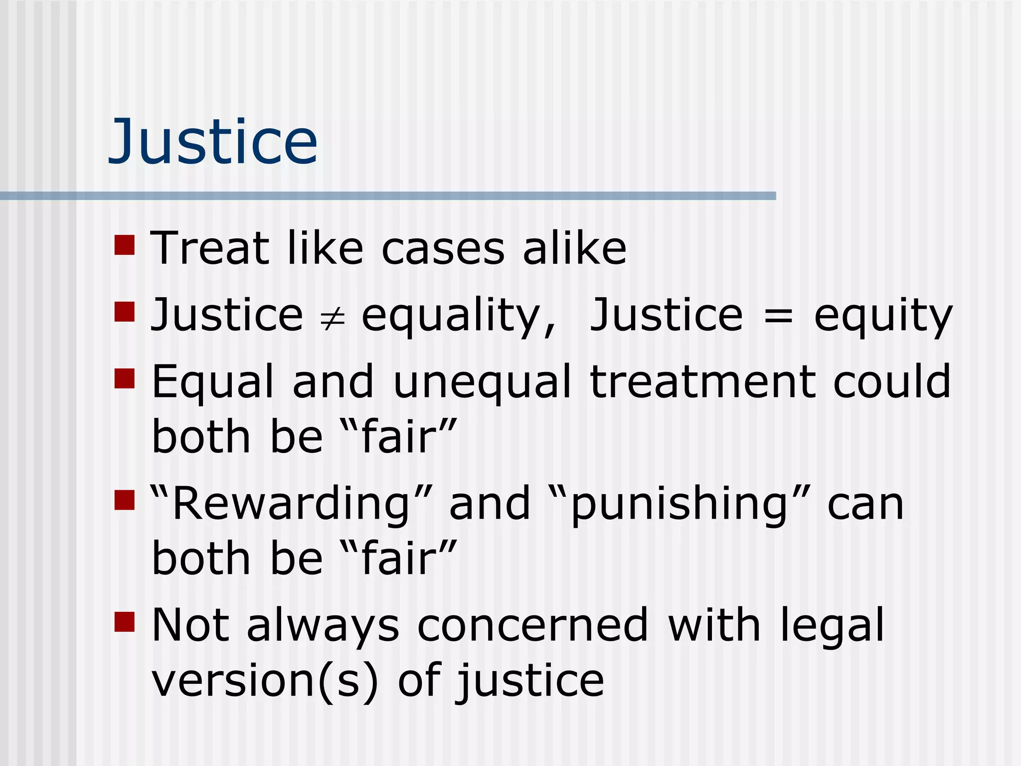 Justice Treat like cases alike Justice    equality,  Justice = equity Equal and unequal treatment could both be “fair” “Rewarding” and “punishing” can both be “fair” Not always concerned with legal version(s) of justice 