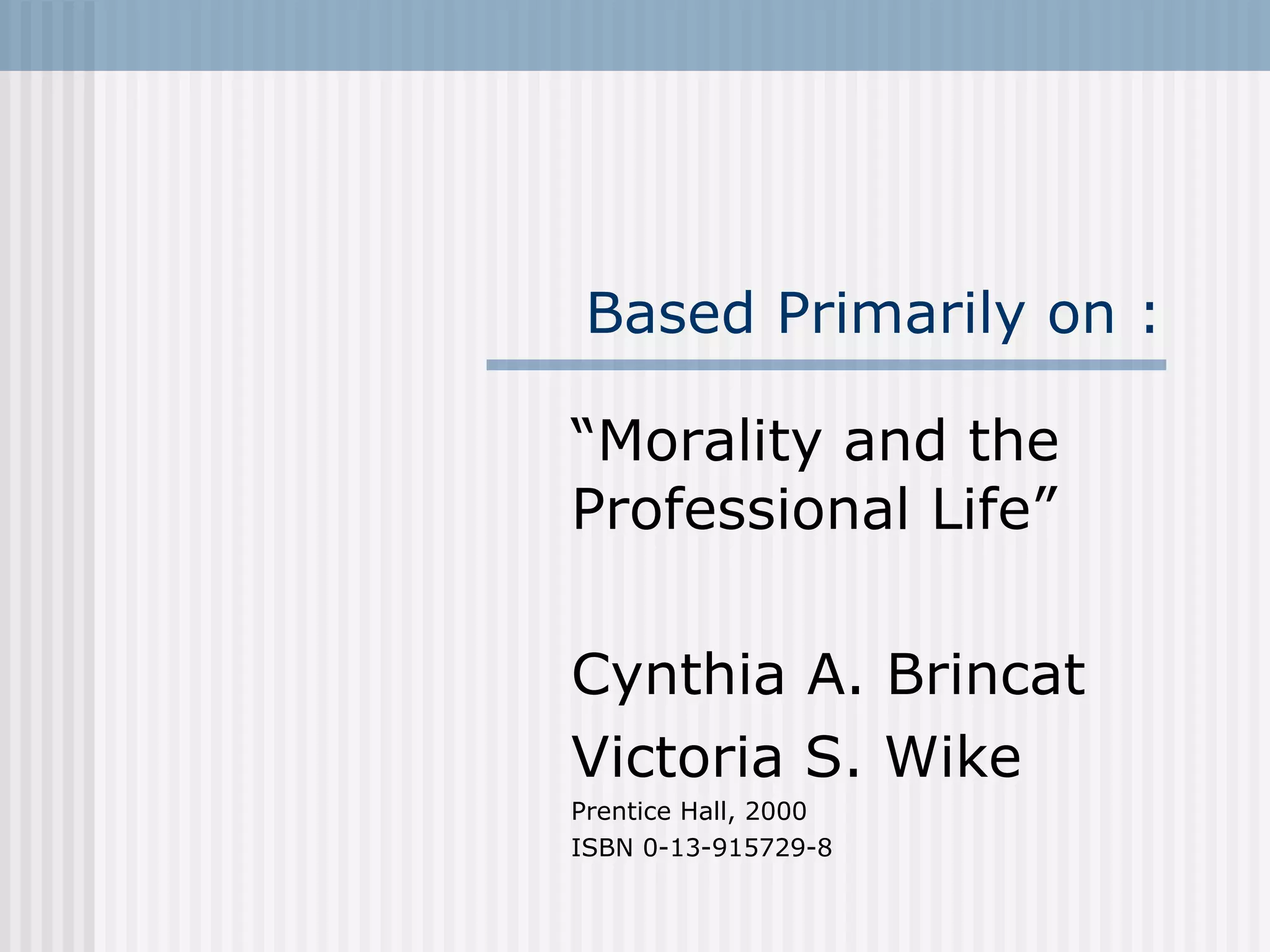 Based Primarily on : “ Morality and the Professional Life” Cynthia A. Brincat Victoria S. Wike Prentice Hall, 2000 ISBN 0-13-915729-8 