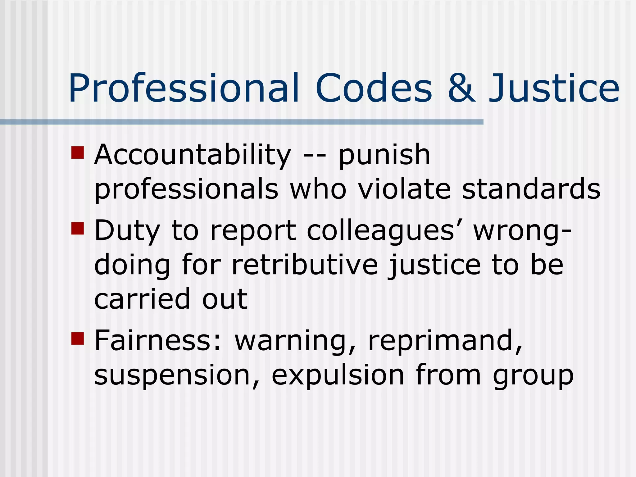 Professional Codes & Justice Accountability -- punish professionals who violate standards Duty to report colleagues’ wrong-doing for retributive justice to be carried out Fairness: warning, reprimand, suspension, expulsion from group 
