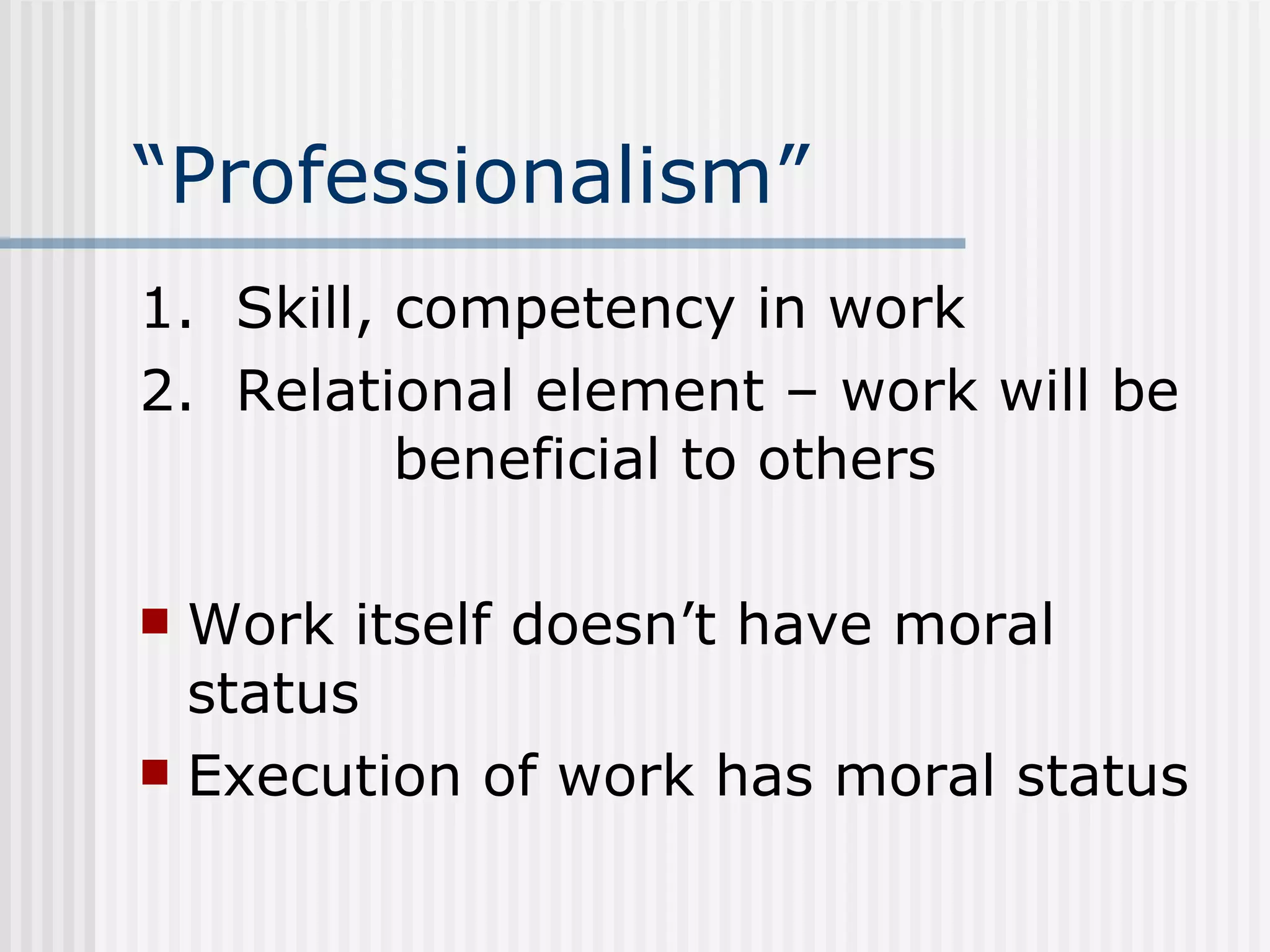 “Professionalism” 1.  Skill, competency in work 2.  Relational element – work will be  beneficial to others Work itself doesn’t have moral status Execution of work has moral status 