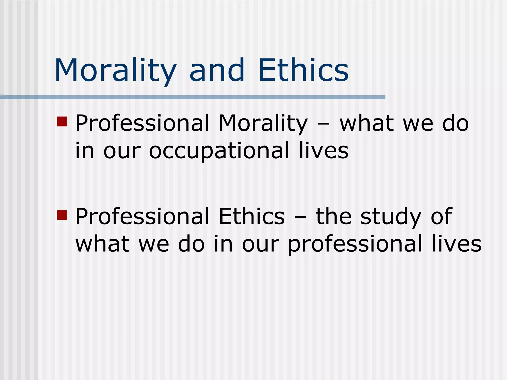 Morality and Ethics Professional Morality – what we do in our occupational lives Professional Ethics – the study of what we do in our professional lives 