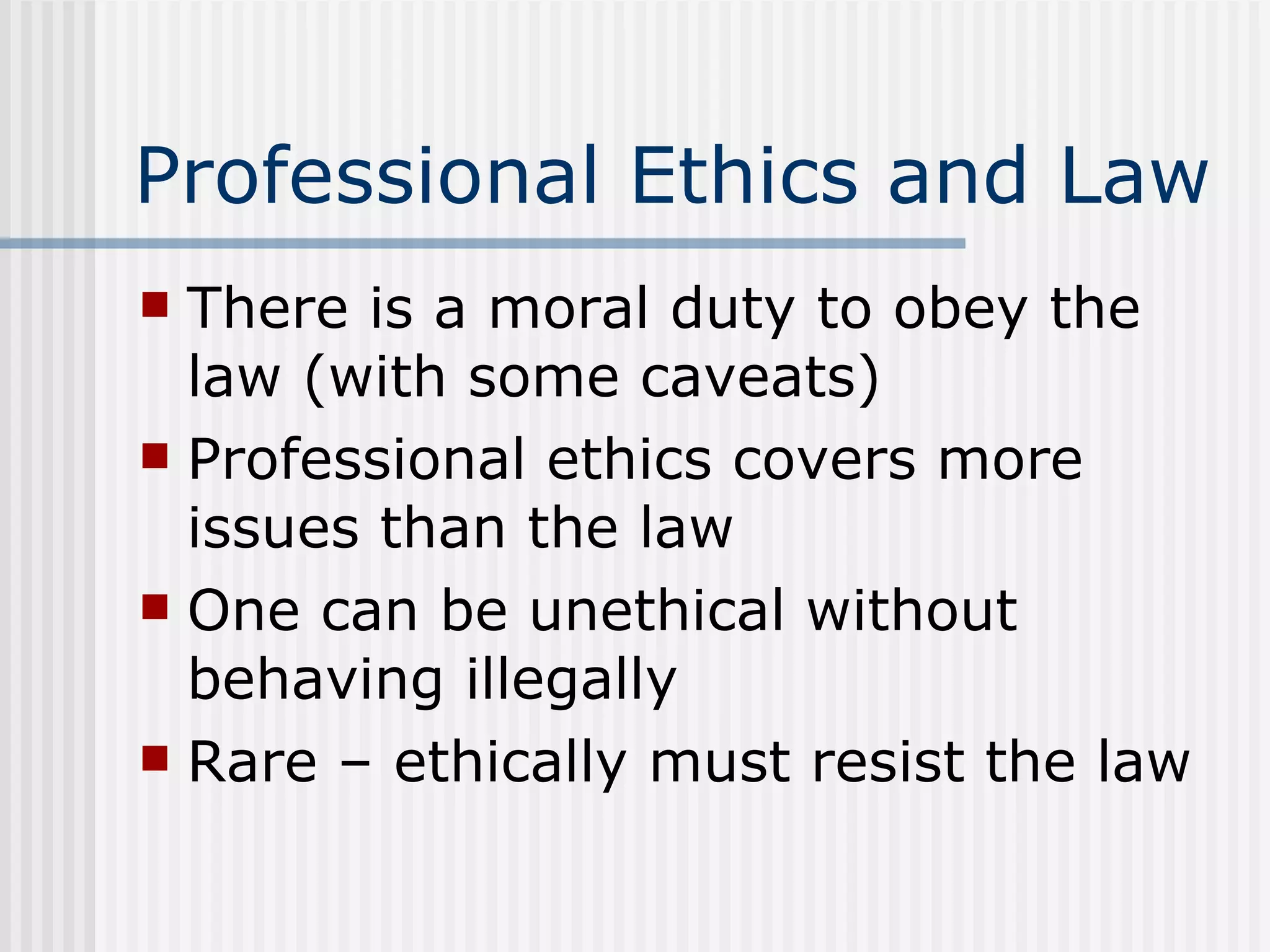 Professional Ethics and Law There is a moral duty to obey the law (with some caveats) Professional ethics covers more issues than the law One can be unethical without behaving illegally Rare – ethically must resist the law 