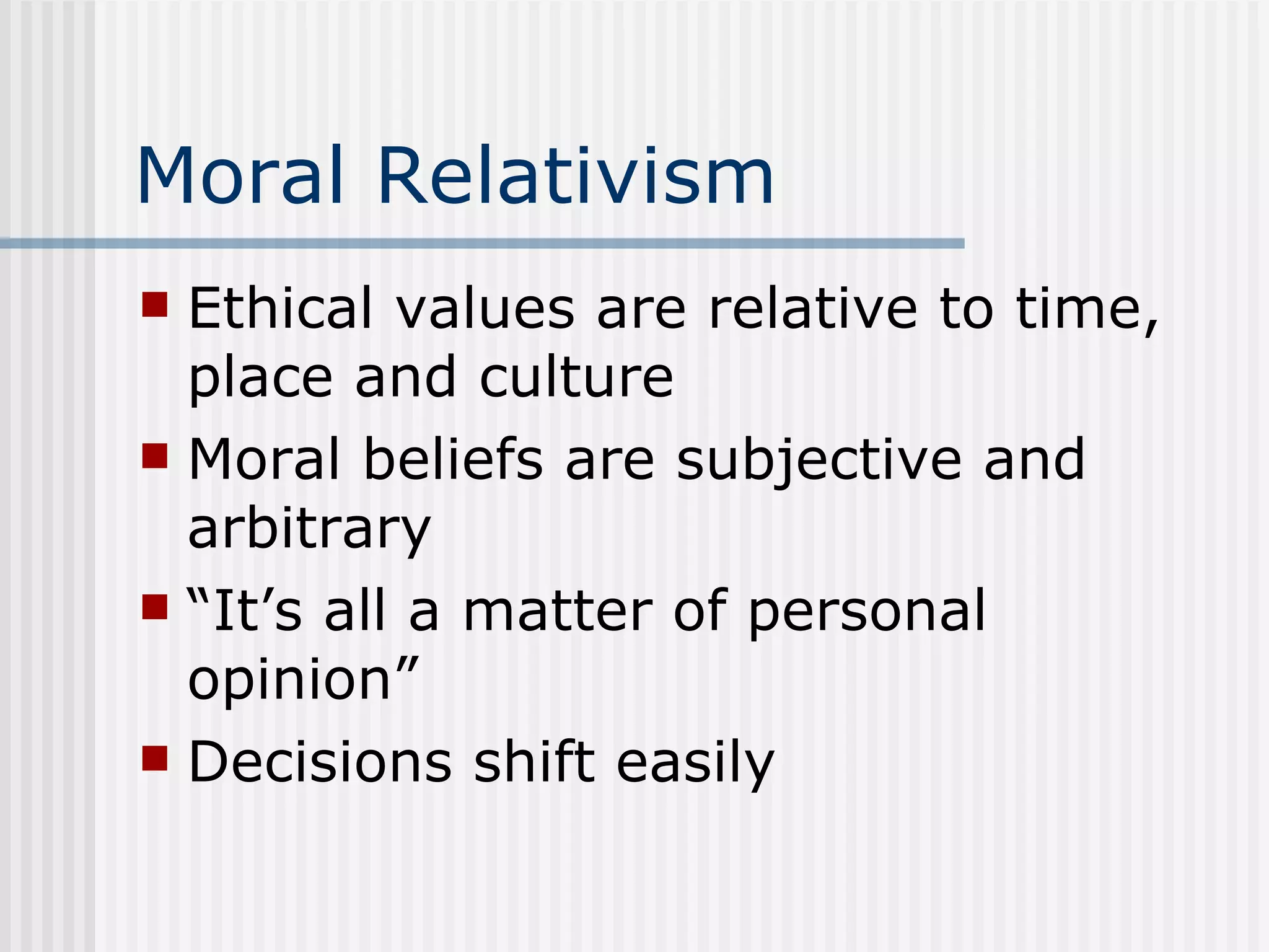 Moral Relativism Ethical values are relative to time, place and culture Moral beliefs are subjective and arbitrary “It’s all a matter of personal opinion” Decisions shift easily 