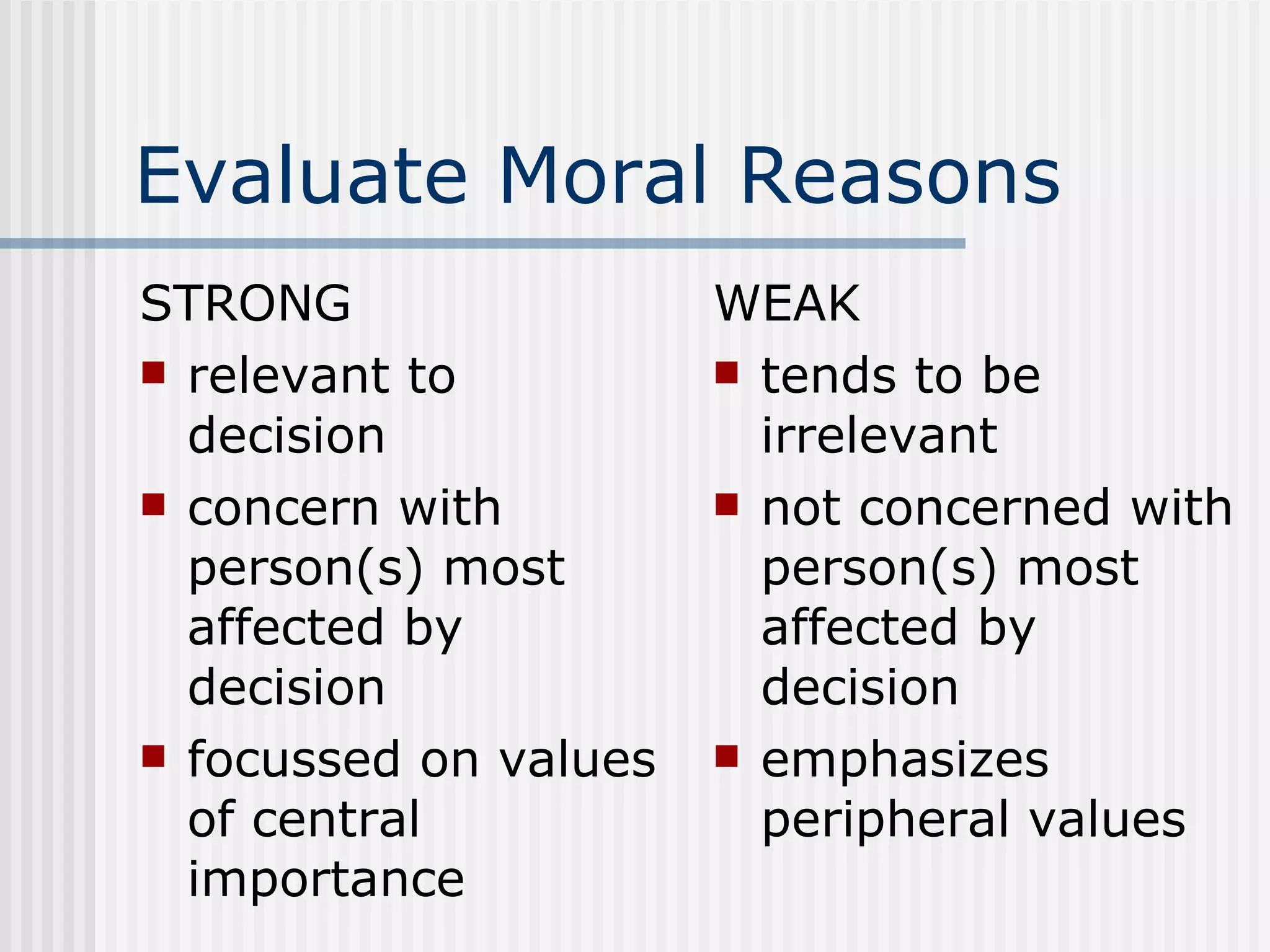 Evaluate Moral Reasons STRONG relevant to decision concern with person(s) most affected by decision focussed on values of central importance WEAK tends to be irrelevant not concerned with person(s) most affected by decision emphasizes peripheral values 