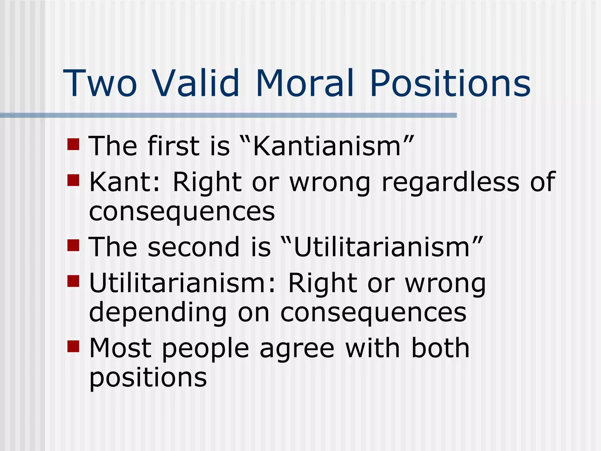 Two Valid Moral Positions The first is “Kantianism” Kant: Right or wrong regardless of consequences The second is “Utilitarianism” Utilitarianism: Right or wrong depending on consequences Most people agree with both positions 