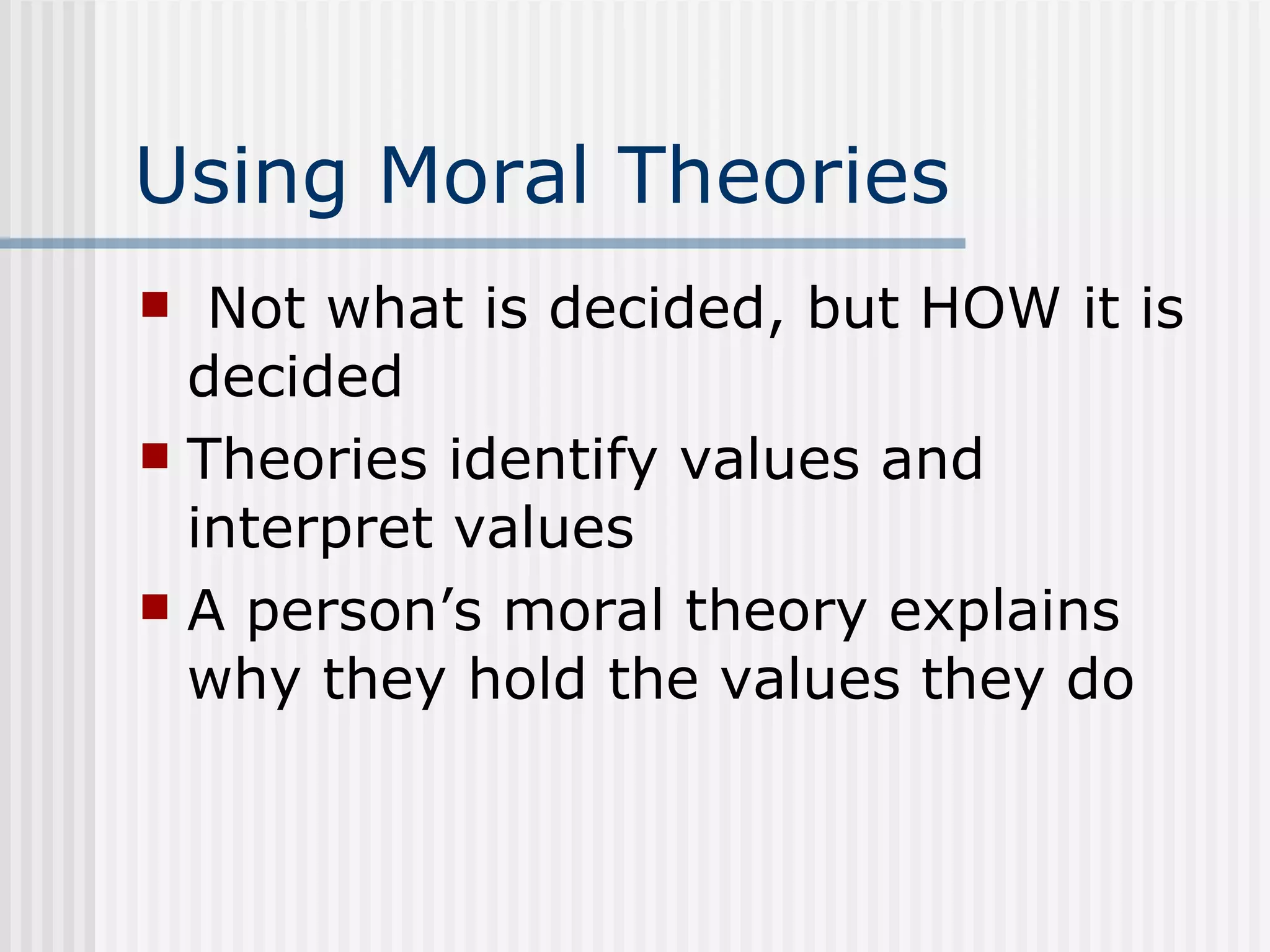 Using Moral Theories Not what is decided, but HOW it is decided Theories identify values and interpret values A person’s moral theory explains why they hold the values they do 