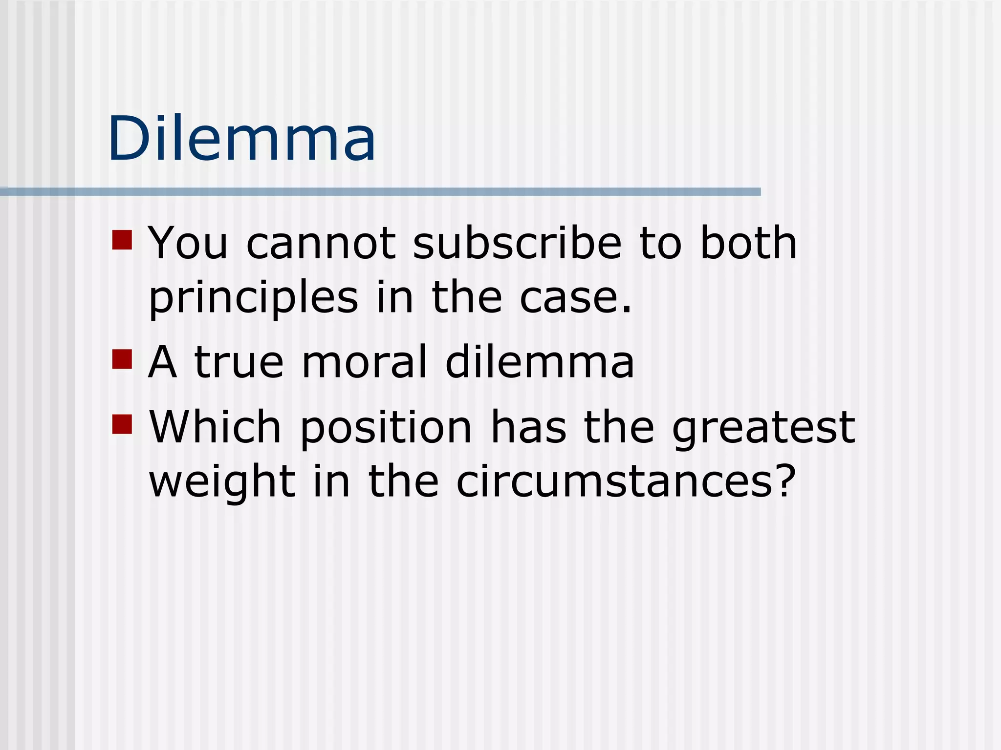 Dilemma You cannot subscribe to both principles in the case. A true moral dilemma Which position has the greatest weight in the circumstances? 