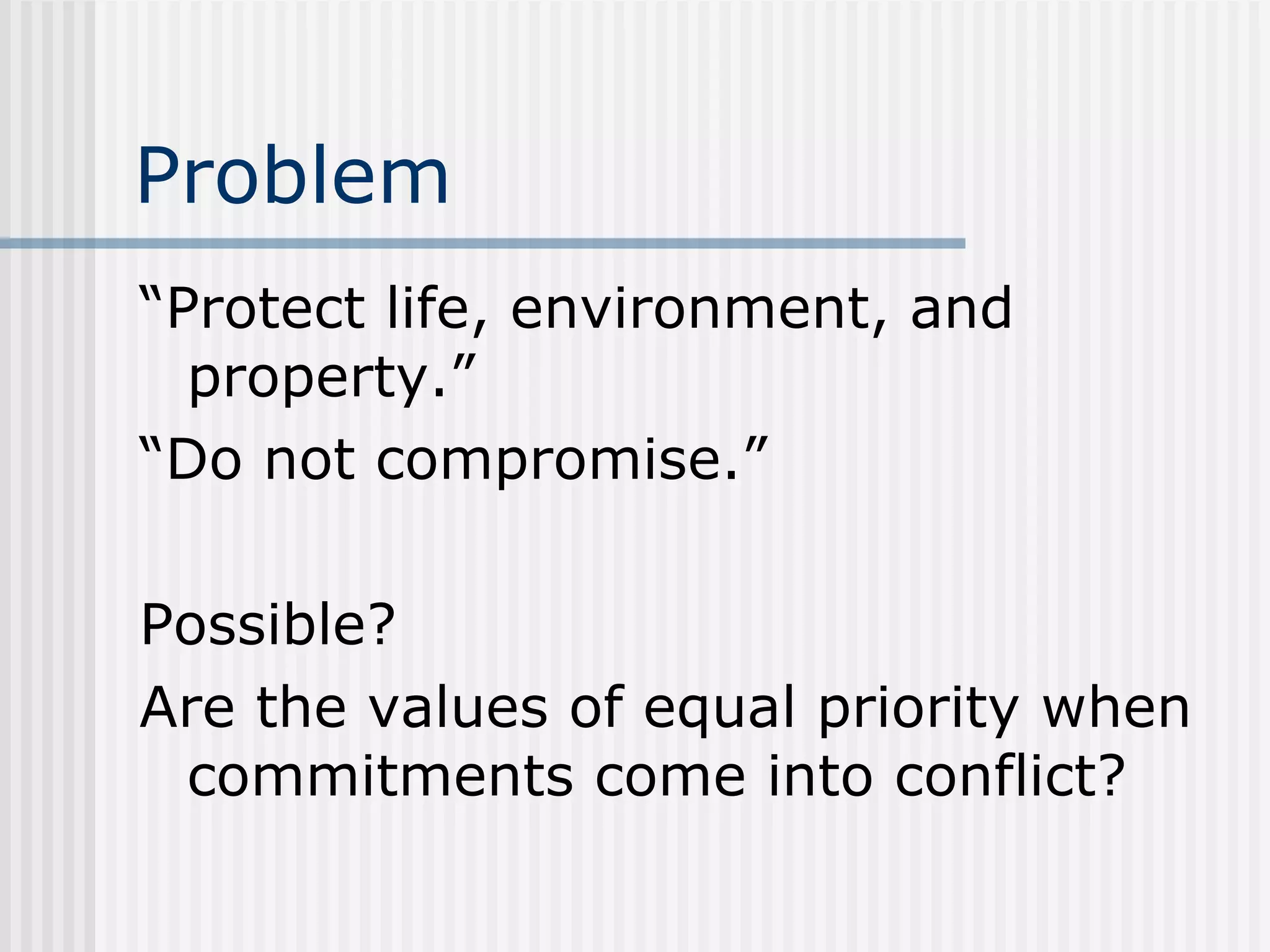 Problem “Protect life, environment, and property.” “Do not compromise.” Possible? Are the values of equal priority when commitments come into conflict? 