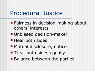 Procedural Justice Fairness in decision-making about others’ interests Unbiased decision-maker Hear both sides Mutual disclosure, notice Treat both sides equally Balance between the parties 
