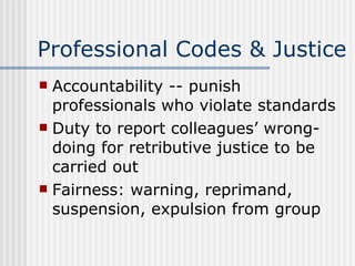 Professional Codes & Justice Accountability -- punish professionals who violate standards Duty to report colleagues’ wrong-doing for retributive justice to be carried out Fairness: warning, reprimand, suspension, expulsion from group 